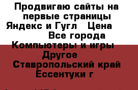 Продвигаю сайты на первые страницы Яндекс и Гугл › Цена ­ 8 000 - Все города Компьютеры и игры » Другое   . Ставропольский край,Ессентуки г.